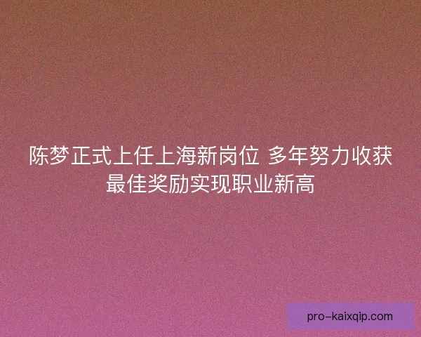 陈梦正式上任上海新岗位 多年努力收获最佳奖励实现职业新高 陈梦正式上任上海新岗位 多年努力收获最佳奖励实现职业新高