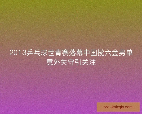 2013乒乓球世青赛落幕中国揽六金男单意外失守引关注