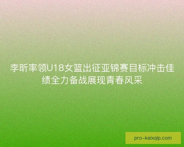 李昕率领U18女篮出征亚锦赛目标冲击佳绩全力备战展现青春风采 李昕率领U18女篮出征亚锦赛目标冲击佳绩全力备战展现青春风采