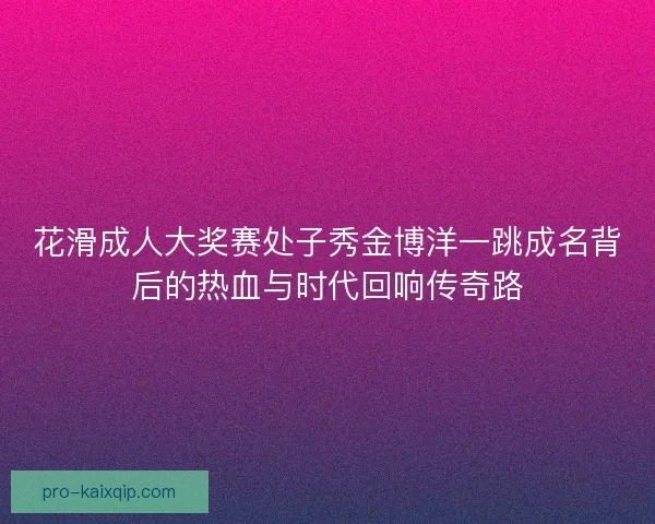 花滑成人大奖赛处子秀金博洋一跳成名背后的热血与时代回响传奇路 花滑成人大奖赛处子秀金博洋一跳成名背后的热血与时代回响传奇路