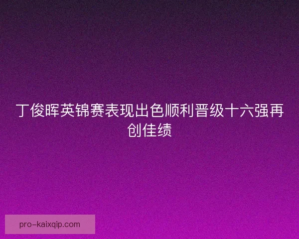 丁俊晖英锦赛表现出色顺利晋级十六强再创佳绩