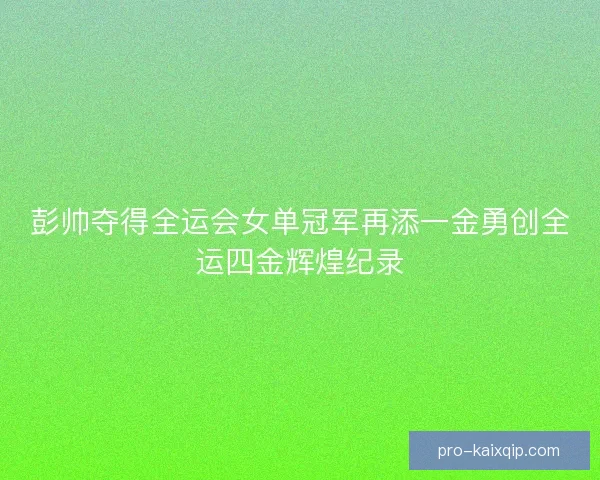 彭帅夺得全运会女单冠军再添一金勇创全运四金辉煌纪录 彭帅夺得全运会女单冠军再添一金勇创全运四金辉煌纪录