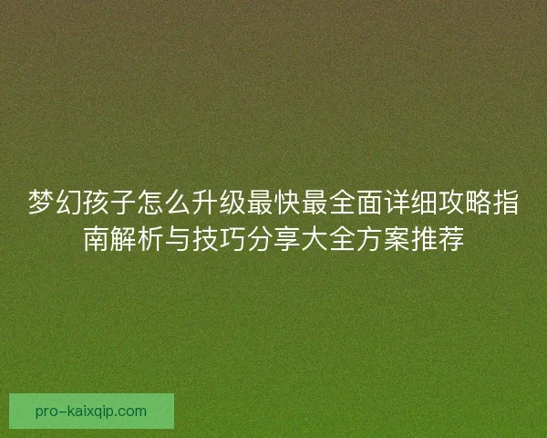 梦幻孩子怎么升级最快最全面详细攻略指南解析与技巧分享大全方案推荐
