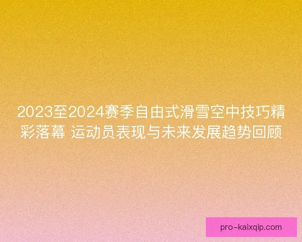 2023至2024赛季自由式滑雪空中技巧精彩落幕 运动员表现与未来发展趋势回顾 2023至2024赛季自由式滑雪空中技巧精彩落幕 运动员表现与未来发展趋势回顾
