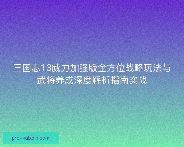 三国志13威力加强版全方位战略玩法与武将养成深度解析指南实战