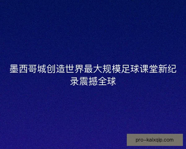 墨西哥城创造世界最大规模足球课堂新纪录震撼全球