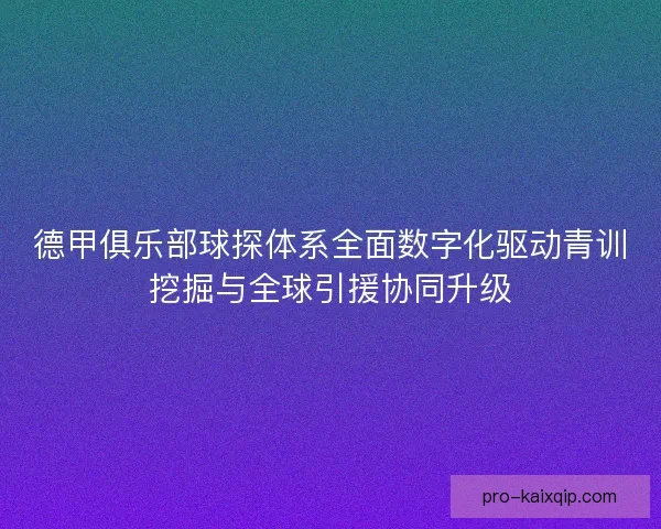 德甲俱乐部球探体系全面数字化驱动青训挖掘与全球引援协同升级