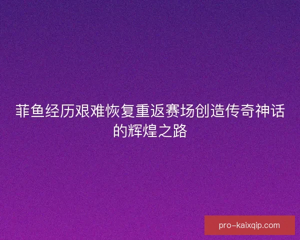 菲鱼经历艰难恢复重返赛场创造传奇神话的辉煌之路