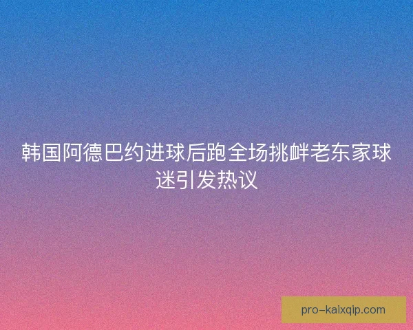 韩国阿德巴约进球后跑全场挑衅老东家球迷引发热议