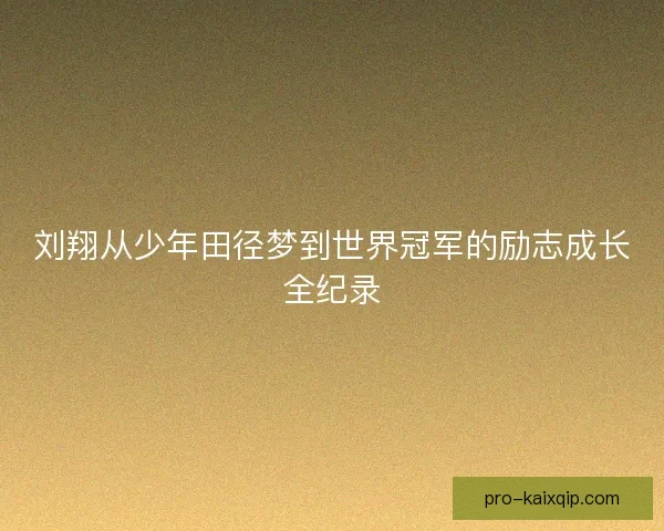 刘翔从少年田径梦到世界冠军的励志成长全纪录