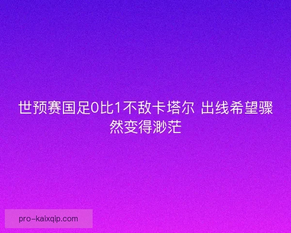 世预赛国足0比1不敌卡塔尔 出线希望骤然变得渺茫