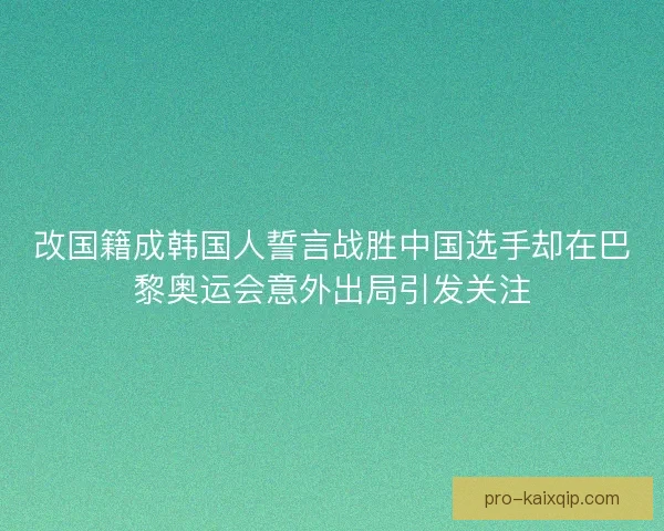 改国籍成韩国人誓言战胜中国选手却在巴黎奥运会意外出局引发关注